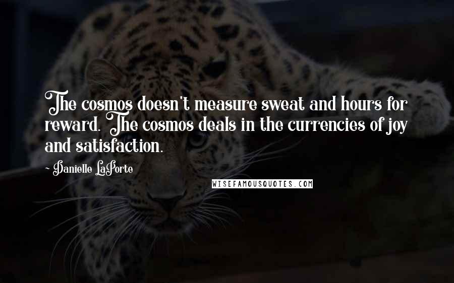 Danielle LaPorte quotes: The cosmos doesn't measure sweat and hours for reward. The cosmos deals in the currencies of joy and satisfaction.