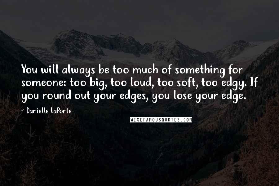 Danielle LaPorte quotes: You will always be too much of something for someone: too big, too loud, too soft, too edgy. If you round out your edges, you lose your edge.