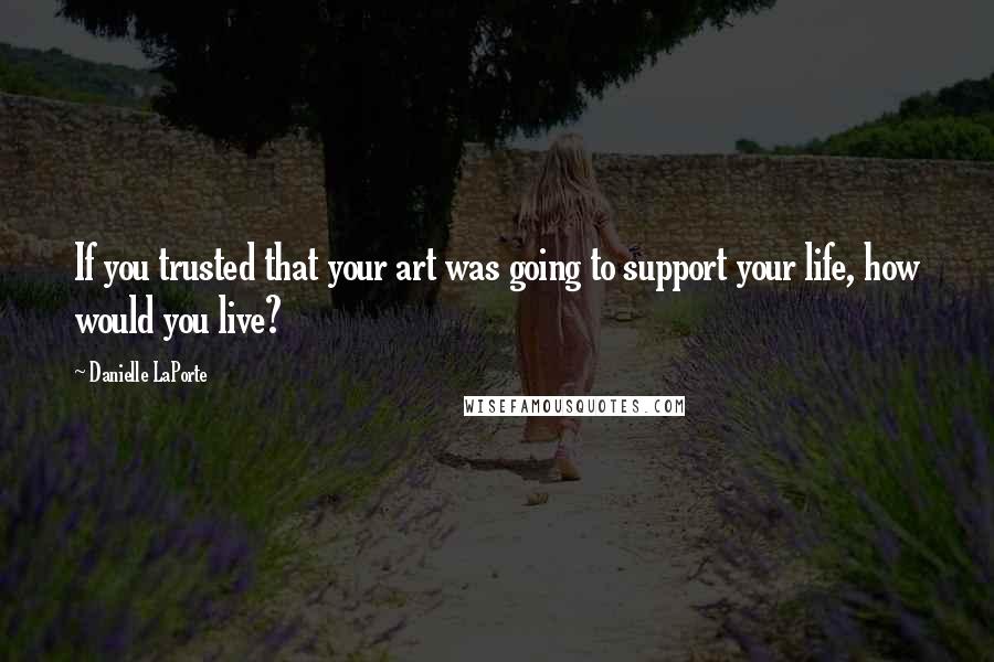 Danielle LaPorte quotes: If you trusted that your art was going to support your life, how would you live?