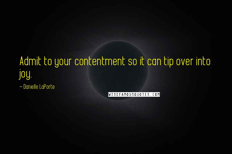 Danielle LaPorte quotes: Admit to your contentment so it can tip over into joy.