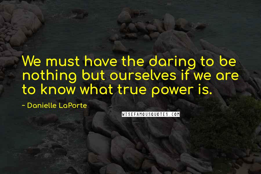 Danielle LaPorte quotes: We must have the daring to be nothing but ourselves if we are to know what true power is.