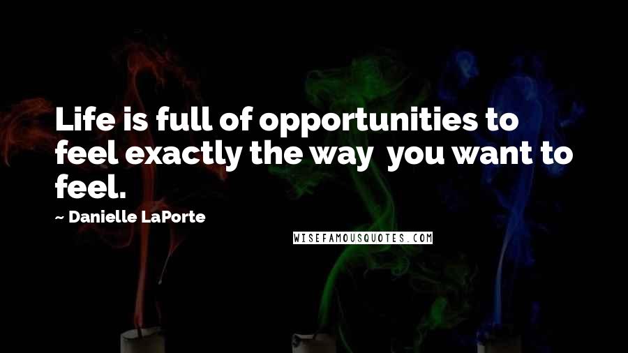 Danielle LaPorte quotes: Life is full of opportunities to feel exactly the way you want to feel.