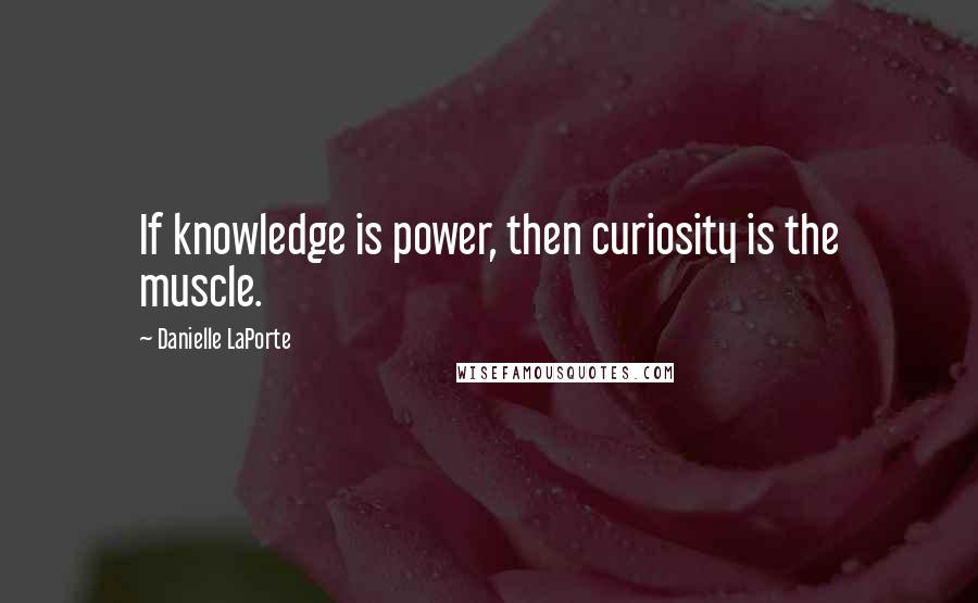 Danielle LaPorte quotes: If knowledge is power, then curiosity is the muscle.