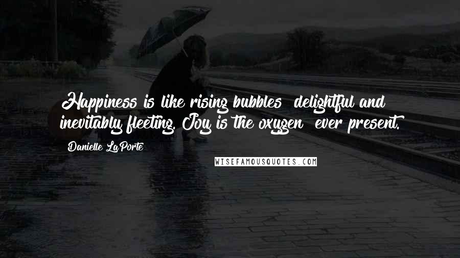 Danielle LaPorte quotes: Happiness is like rising bubbles delightful and inevitably fleeting. Joy is the oxygen ever present.