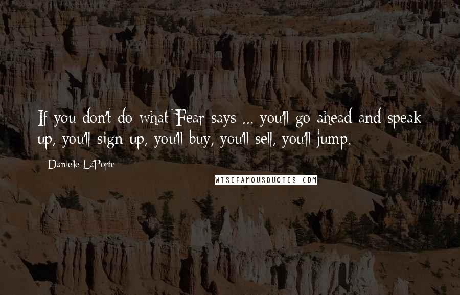 Danielle LaPorte quotes: If you don't do what Fear says ... you'll go ahead and speak up, you'll sign up, you'll buy, you'll sell, you'll jump.