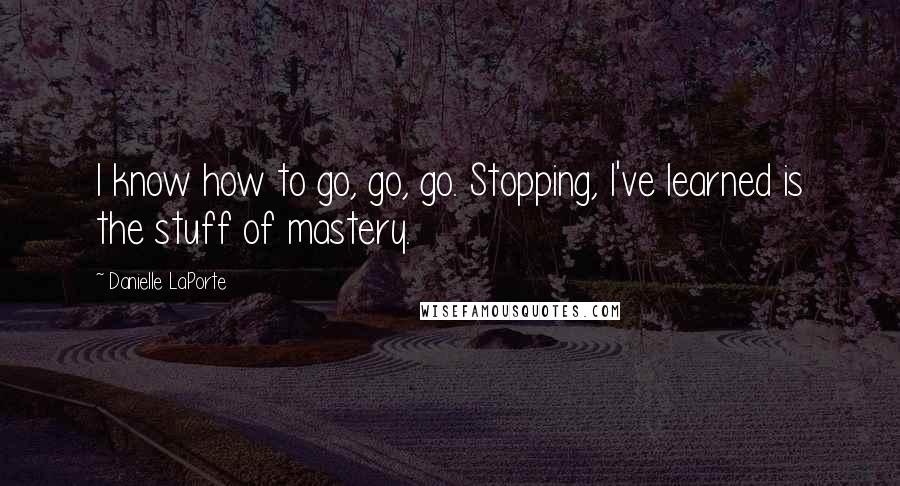 Danielle LaPorte quotes: I know how to go, go, go. Stopping, I've learned is the stuff of mastery.