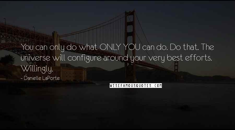 Danielle LaPorte quotes: You can only do what ONLY YOU can do. Do that. The universe will configure around your very best efforts. Willingly.