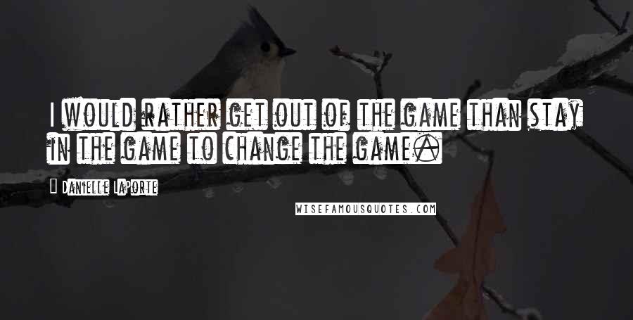 Danielle LaPorte quotes: I would rather get out of the game than stay in the game to change the game.