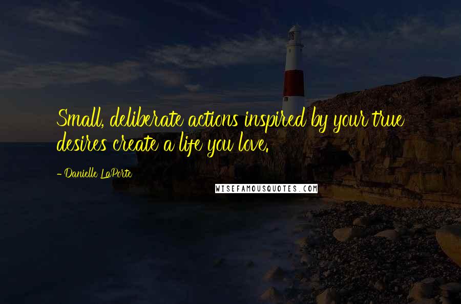 Danielle LaPorte quotes: Small, deliberate actions inspired by your true desires create a life you love.