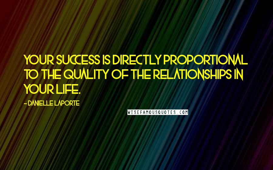 Danielle LaPorte quotes: Your success is directly proportional to the quality of the relationships in your life.
