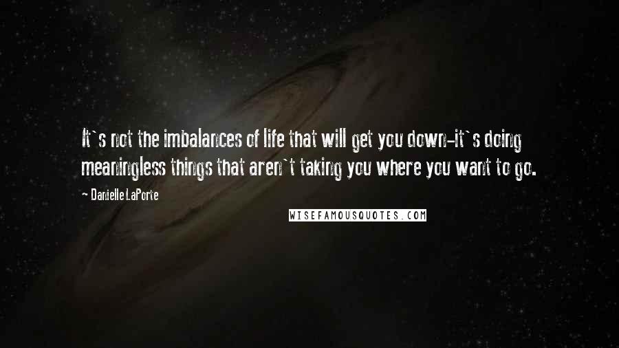 Danielle LaPorte quotes: It's not the imbalances of life that will get you down-it's doing meaningless things that aren't taking you where you want to go.