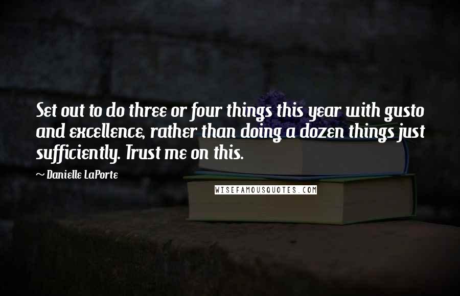 Danielle LaPorte quotes: Set out to do three or four things this year with gusto and excellence, rather than doing a dozen things just sufficiently. Trust me on this.