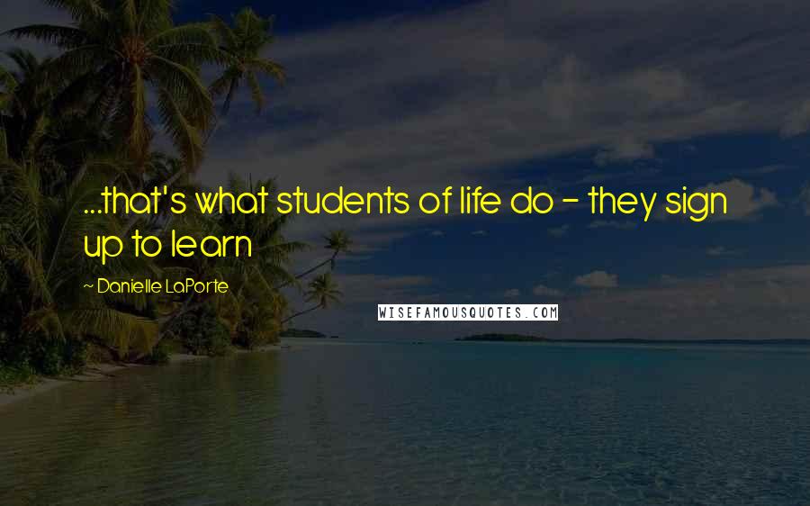 Danielle LaPorte quotes: ...that's what students of life do - they sign up to learn
