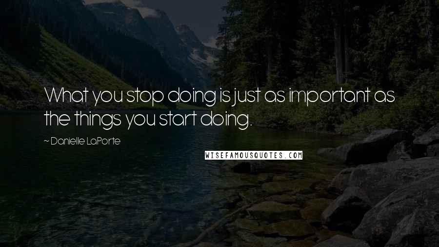 Danielle LaPorte quotes: What you stop doing is just as important as the things you start doing.