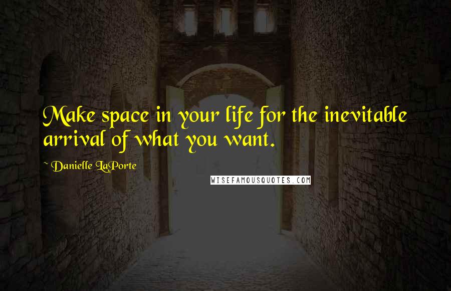 Danielle LaPorte quotes: Make space in your life for the inevitable arrival of what you want.