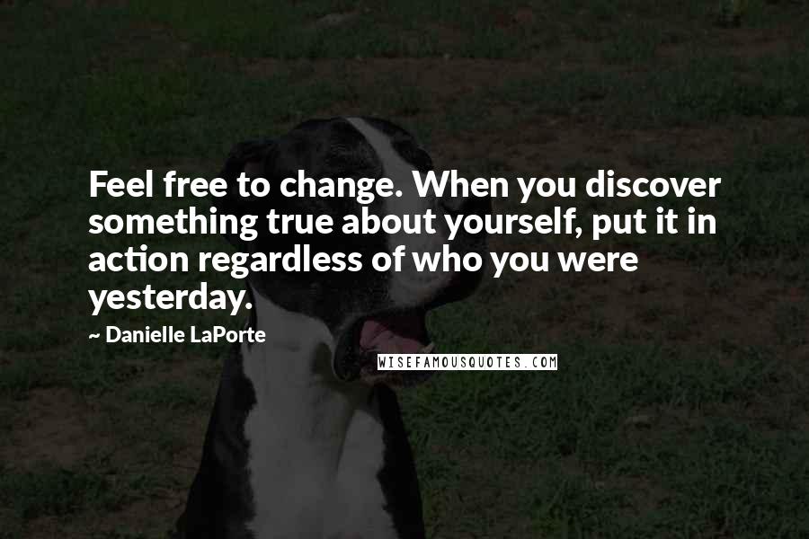 Danielle LaPorte quotes: Feel free to change. When you discover something true about yourself, put it in action regardless of who you were yesterday.