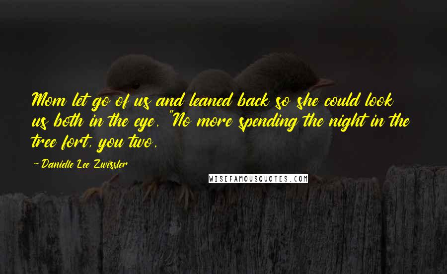 Danielle Lee Zwissler quotes: Mom let go of us and leaned back so she could look us both in the eye. "No more spending the night in the tree fort, you two. Danielle Lee Zwissler quotes: Mom let go of us and leaned back so she could look us both in the eye. "No more spending the night in the tree fort, you two.