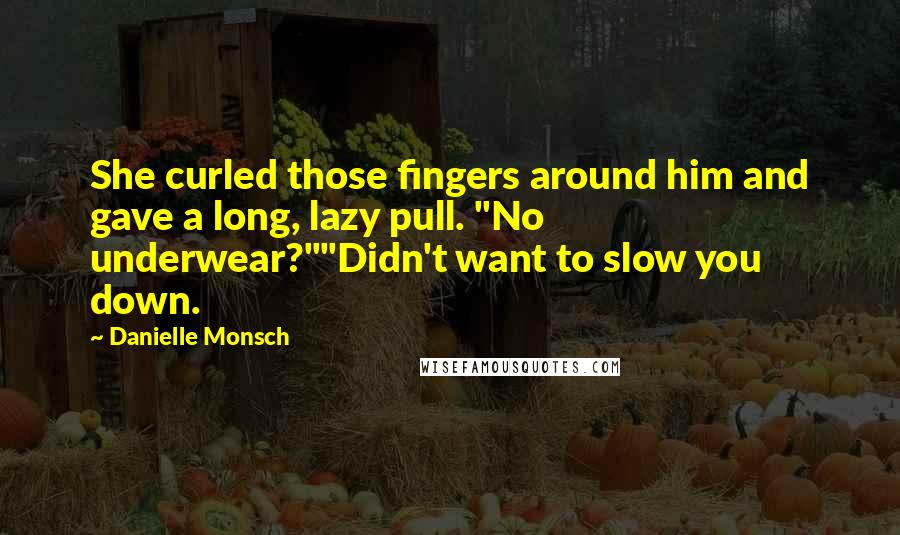 Danielle Monsch quotes: She curled those fingers around him and gave a long, lazy pull. "No underwear?""Didn't want to slow you down.