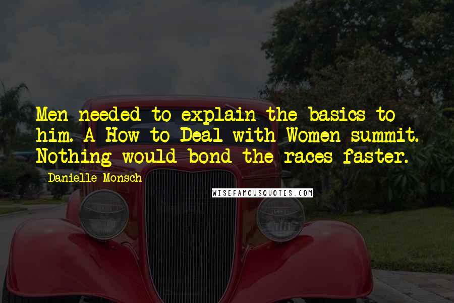 Danielle Monsch quotes: Men needed to explain the basics to him. A How to Deal with Women summit. Nothing would bond the races faster.