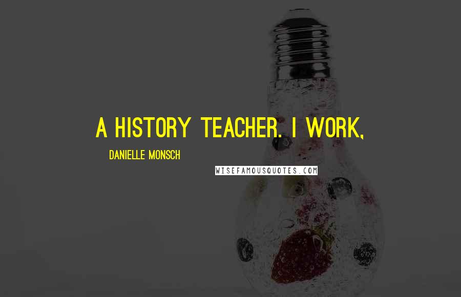 Danielle Monsch quotes: a history teacher. I work,