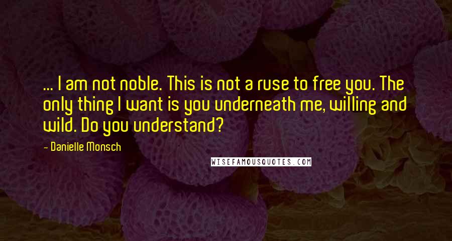 Danielle Monsch quotes: ... I am not noble. This is not a ruse to free you. The only thing I want is you underneath me, willing and wild. Do you understand?