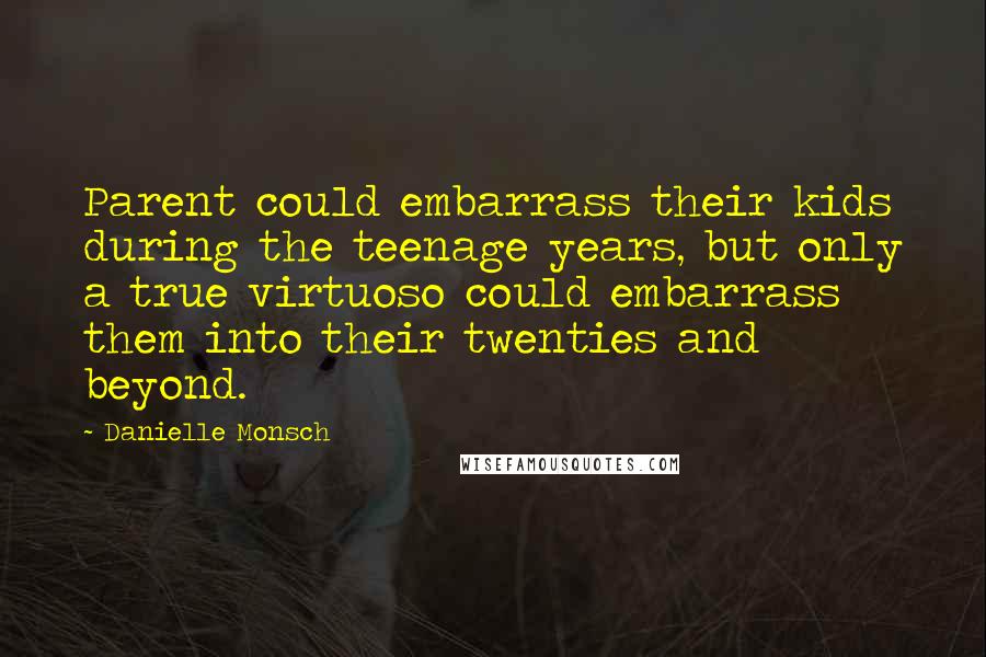 Danielle Monsch quotes: Parent could embarrass their kids during the teenage years, but only a true virtuoso could embarrass them into their twenties and beyond.