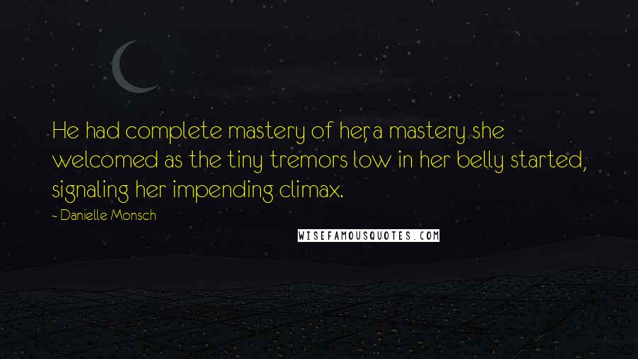 Danielle Monsch quotes: He had complete mastery of her, a mastery she welcomed as the tiny tremors low in her belly started, signaling her impending climax.