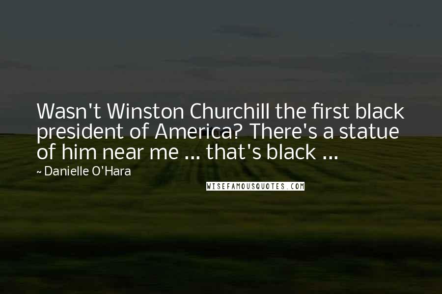 Danielle O'Hara quotes: Wasn't Winston Churchill the first black president of America? There's a statue of him near me ... that's black ...