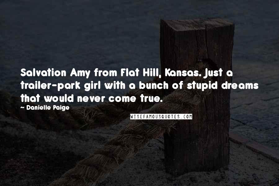 Danielle Paige quotes: Salvation Amy from Flat Hill, Kansas. Just a trailer-park girl with a bunch of stupid dreams that would never come true.