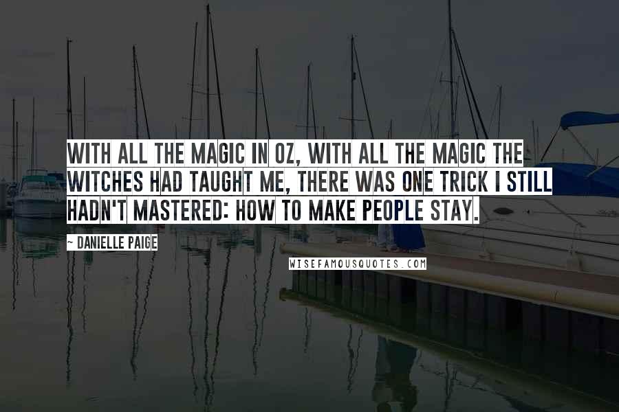 Danielle Paige quotes: With all the magic in Oz, with all the magic the witches had taught me, there was one trick I still hadn't mastered: how to make people stay.