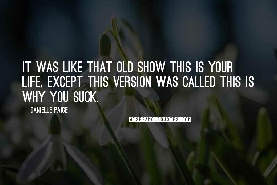 Danielle Paige quotes: It was like that old show This Is Your Life, except this version was called This Is Why You Suck. Danielle Paige quotes: It was like that old show This Is Your Life, except this version was called This Is Why You Suck.