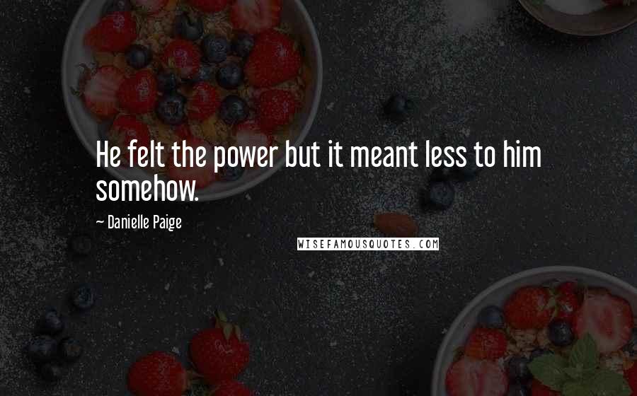 Danielle Paige quotes: He felt the power but it meant less to him somehow. Danielle Paige quotes: He felt the power but it meant less to him somehow.