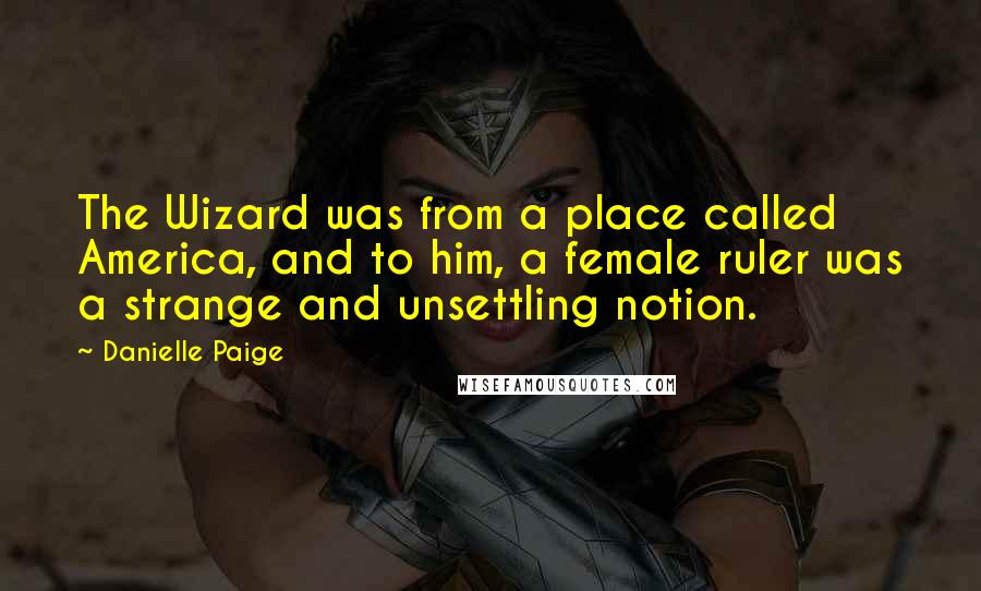 Danielle Paige quotes: The Wizard was from a place called America, and to him, a female ruler was a strange and unsettling notion.