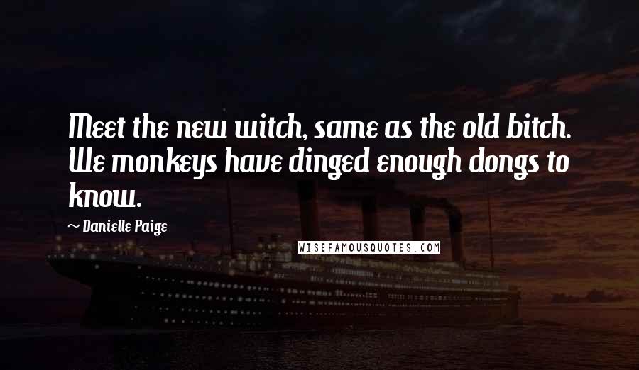 Danielle Paige quotes: Meet the new witch, same as the old bitch. We monkeys have dinged enough dongs to know. Danielle Paige quotes: Meet the new witch, same as the old bitch. We monkeys have dinged enough dongs to know.