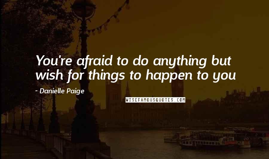 Danielle Paige quotes: You're afraid to do anything but wish for things to happen to you Danielle Paige quotes: You're afraid to do anything but wish for things to happen to you