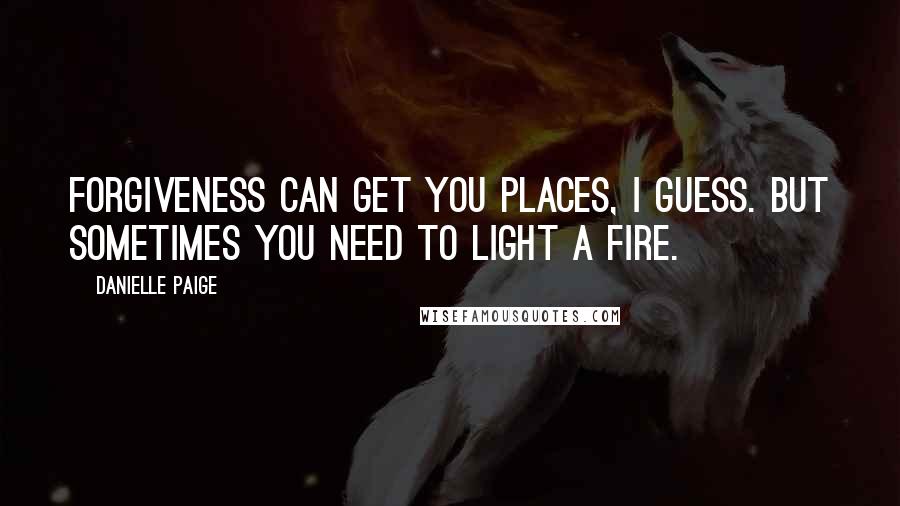 Danielle Paige quotes: Forgiveness can get you places, I guess. But sometimes you need to light a fire.