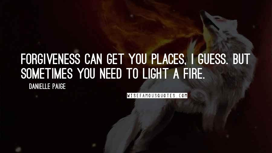 Danielle Paige quotes: Forgiveness can get you places, I guess. But sometimes you need to light a fire. Danielle Paige quotes: Forgiveness can get you places, I guess. But sometimes you need to light a fire.