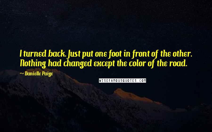 Danielle Paige quotes: I turned back. Just put one foot in front of the other. Nothing had changed except the color of the road.