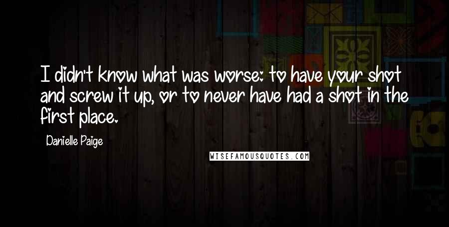 Danielle Paige quotes: I didn't know what was worse: to have your shot and screw it up, or to never have had a shot in the first place.