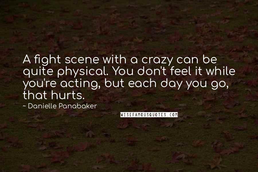 Danielle Panabaker quotes: A fight scene with a crazy can be quite physical. You don't feel it while you're acting, but each day you go, that hurts.