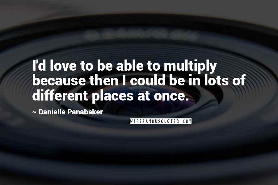 Danielle Panabaker quotes: I'd love to be able to multiply because then I could be in lots of different places at once.