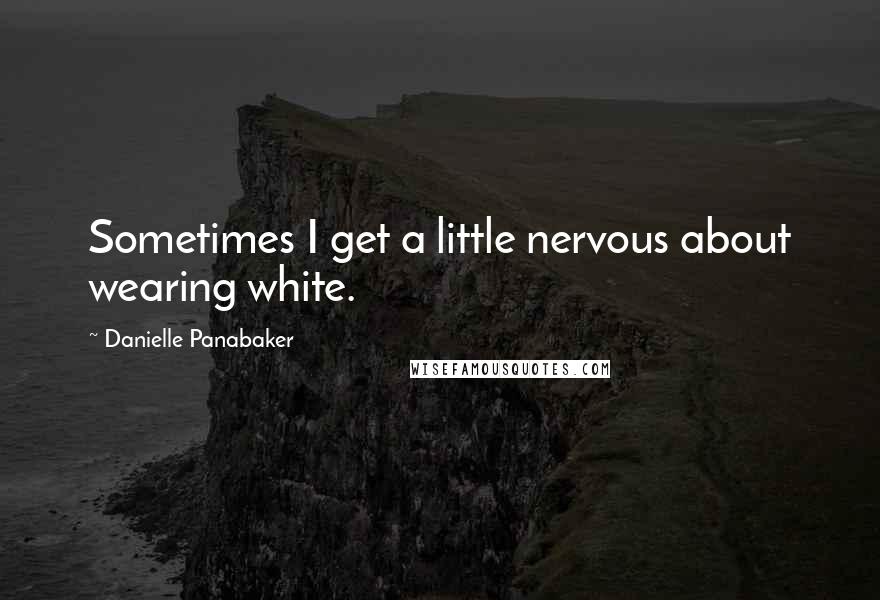 Danielle Panabaker quotes: Sometimes I get a little nervous about wearing white.