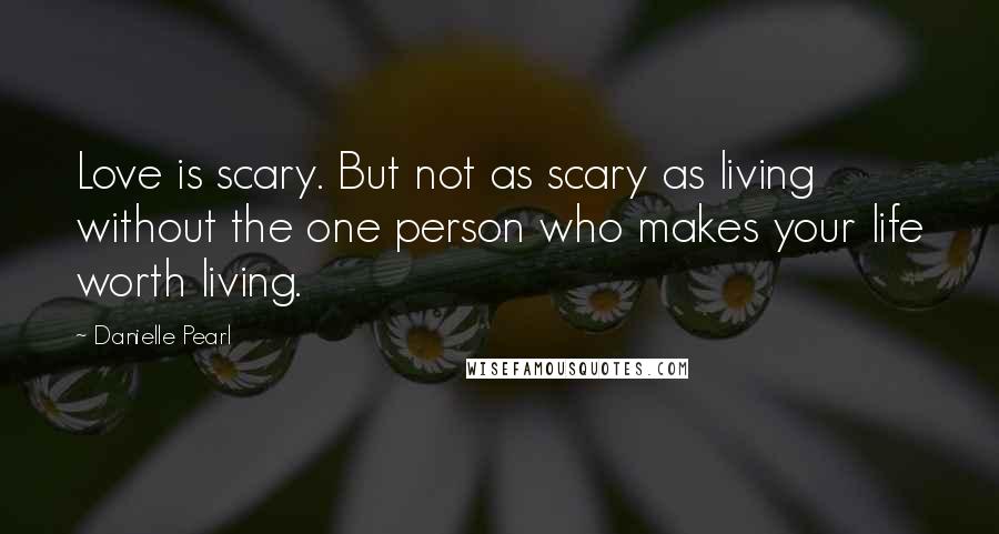 Danielle Pearl quotes: Love is scary. But not as scary as living without the one person who makes your life worth living.