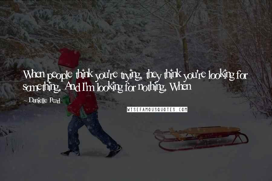 Danielle Pearl quotes: When people think you're trying, they think you're looking for something. And I'm looking for nothing. When