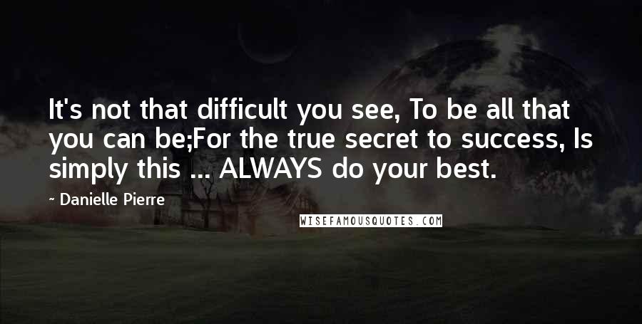 Danielle Pierre quotes: It's not that difficult you see, To be all that you can be;For the true secret to success, Is simply this ... ALWAYS do your best.