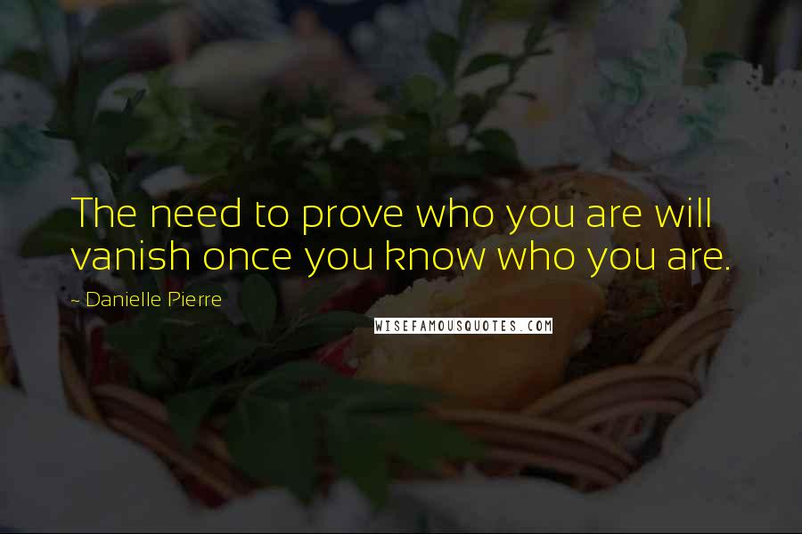 Danielle Pierre quotes: The need to prove who you are will vanish once you know who you are.