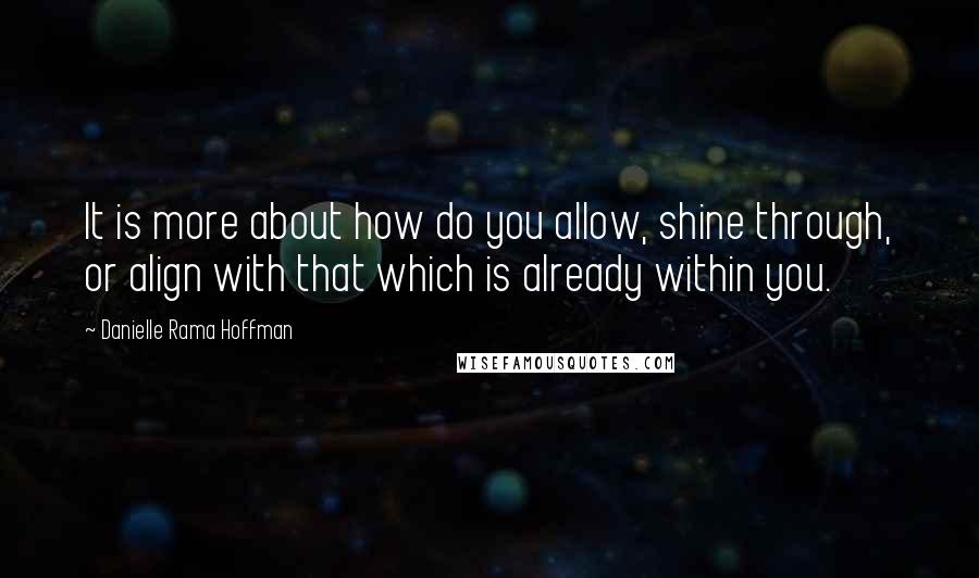 Danielle Rama Hoffman quotes: It is more about how do you allow, shine through, or align with that which is already within you.