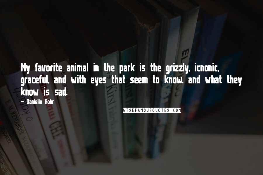 Danielle Rohr quotes: My favorite animal in the park is the grizzly, icnonic, graceful, and with eyes that seem to know, and what they know is sad.