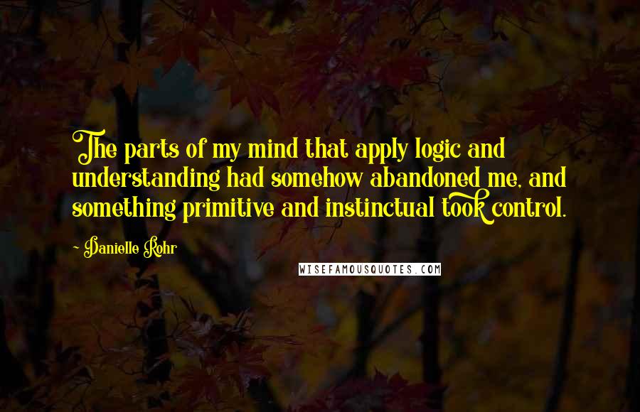 Danielle Rohr quotes: The parts of my mind that apply logic and understanding had somehow abandoned me, and something primitive and instinctual took control.