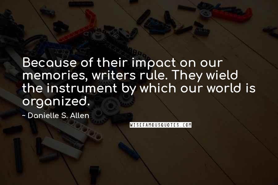 Danielle S. Allen quotes: Because of their impact on our memories, writers rule. They wield the instrument by which our world is organized.